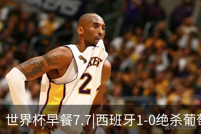 世界杯早餐7.7|西班牙1-0绝杀葡萄牙 中国男篮世预赛大胜中国台北