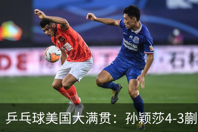 乒乓球美国大满贯：孙颖莎4-3蒯曼 四大满贯女单均已折桂