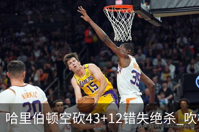 哈里伯顿空砍43+12错失绝杀 吹杨率老鹰擒鹈鹕