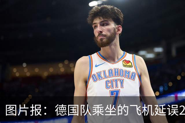 图片报：德国队乘坐的飞机延误20分钟，原因是随行人员忘带护照