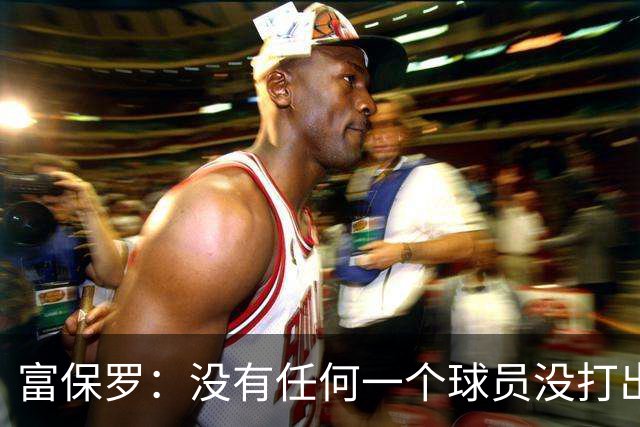 富保罗：没有任何一个球员没打出过糟糕的系列赛 哪怕是乔丹