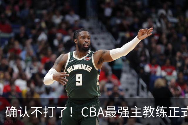 确认不打了！CBA最强主教练正式卸任，或加盟广东队取代杜锋？